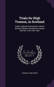 portada Trials for High Treason, in Scotland: Under a Special Commission, Held at Stirling, Glasgow, Dumbarton, Paisley, and Ayr, in the Year 1820 (en Inglés)