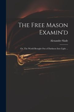 portada The Free Mason Examin'd; or, The World Brought out of Darkness Into Light ... (en Inglés)