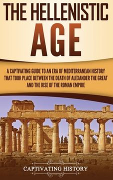portada The Hellenistic Age: A Captivating Guide to an Era of Mediterranean History That Took Place Between the Death of Alexander the Great and th