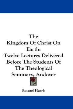 portada the kingdom of christ on earth: twelve lectures delivered before the students of the theological seminary, andover (en Inglés)