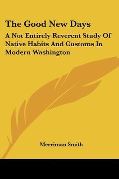 portada the good new days: a not entirely reverent study of native habits and customs in modern washington (en Inglés)