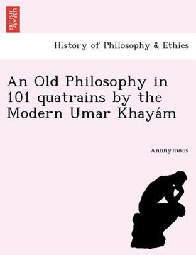 portada an old philosophy in 101 quatrains by the modern umar khaya m (en Inglés)