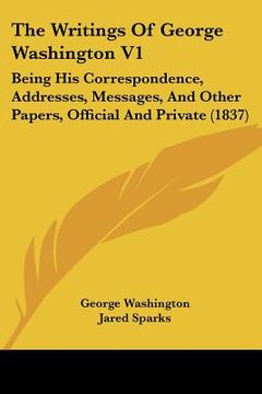 portada the writings of george washington v1: being his correspondence, addresses, messages, and other papers, official and private (1837)
