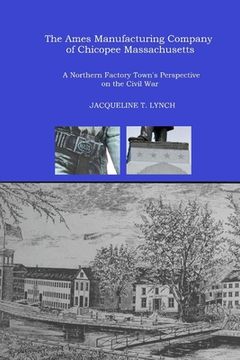 portada The Ames Manufacturing Company of Chicopee, Massachusetts: A Northern Factory Town's Perspective on the Civil War (en Inglés)