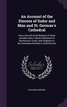 portada An Account of the Diocese of Sodor and Man and St. German's Cathedral: Also a Record of the Bishops of Sodor and Man and a Tabular Statement of the Re (en Inglés)