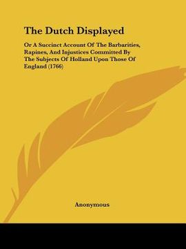 portada the dutch displayed: or a succinct account of the barbarities, rapines, and injustices committed by the subjects of holland upon those of e