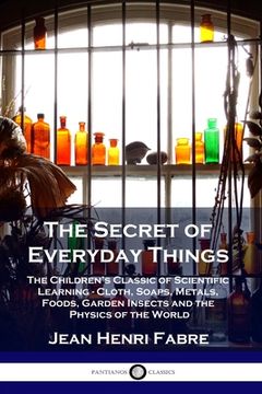portada The Secret of Everyday Things: The Children's Classic of Scientific Learning - Cloth, Soaps, Metals, Foods, Garden Insects and the Physics of the Wor