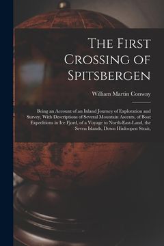 portada The First Crossing of Spitsbergen: Being an Account of an Inland Journey of Exploration and Survey, With Descriptions of Several Mountain Ascents, of (en Inglés)
