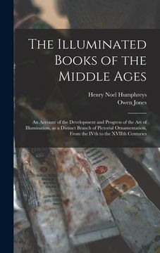 portada The Illuminated Books of the Middle Ages: an Account of the Development and Progress of the Art of Illumination, as a Distinct Branch of Pictorial Orn (en Inglés)