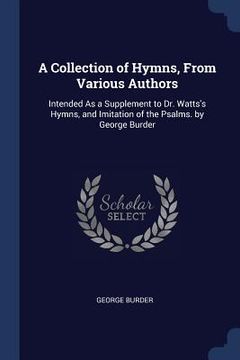 portada A Collection of Hymns, From Various Authors: Intended As a Supplement to Dr. Watts's Hymns, and Imitation of the Psalms. by George Burder