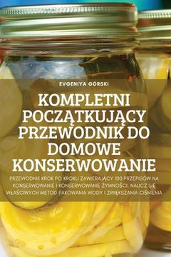 portada Kompletni PoczĄtkujĄcy Przewodnik Do Domowe Konserwowanie (en Polaco)