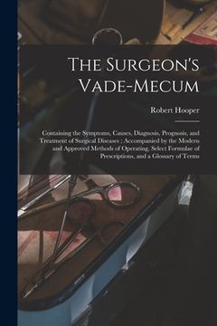 portada The Surgeon's Vade-mecum: Containing the Symptoms, Causes, Diagnosis, Prognosis, and Treatment of Surgical Diseases; Accompanied by the Modern a (en Inglés)