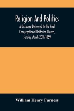 portada Religion And Politics: A Discourse Delivered In The First Congregational Unitarian Church, Sunday, March 20Th 1859 (en Inglés)