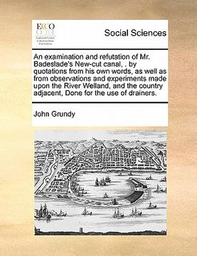 portada an examination and refutation of mr. badeslade's new-cut canal, . by quotations from his own words, as well as from observations and experiments made (en Inglés)