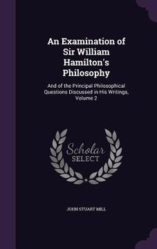 portada An Examination of Sir William Hamilton's Philosophy: And of the Principal Philosophical Questions Discussed in His Writings, Volume 2 (en Inglés)