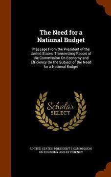 portada The Need for a National Budget: Message From the President of the United States, Transmitting Report of the Commission On Economy and Efficiency On th