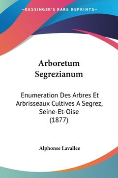 portada Arboretum Segrezianum: Enumeration Des Arbres Et Arbrisseaux Cultives A Segrez, Seine-Et-Oise (1877) (in French)
