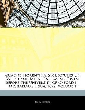 portada ariadne florentina: six lectures on wood and metal engraving given before the university of oxford in michaelmas term, 1872, volume 1