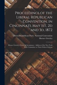portada Proceedings of the Liberal Republican Convention, in Cincinnati, May 1st, 2d and 3d, 1872: Horace Greeley's Letter of Acceptance; Address of the New Y (in English)
