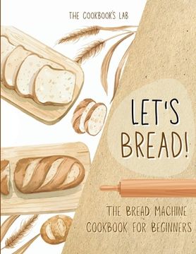 portada Let's Bread!-The Bread Machine Cookbook for Beginners: The Ultimate 100 + 1 No-Fuss and Easy to Follow Bread Machine Recipes Guide for Your Tasty Home