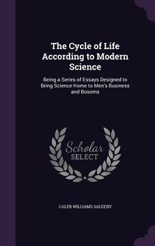 portada The Cycle of Life According to Modern Science: Being a Series of Essays Designed to Bring Science Home to Men's Business and Bosoms (en Inglés)