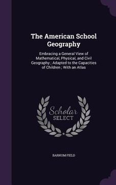 portada The American School Geography: Embracing a General View of Mathematical, Physical, and Civil Geography; Adapted to the Capacities of Children; With a (in English)