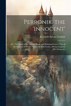 portada Perronik, the 'innocent'; Or, the Quest of the Golden Basin and Diamond Lance; One of the Sources of Stories About the Holy Grail, a Breton Legend, After Souvestre (in English)