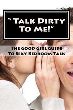 portada " Talk Dirty To Me!": The Good Girl Guide To Sexy Bedroom Talk (en Inglés)