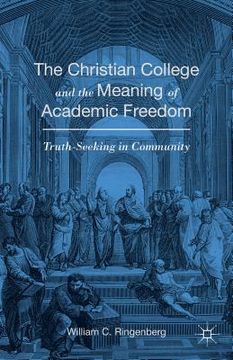 portada The Christian College and the Meaning of Academic Freedom: Truth-Seeking in Community