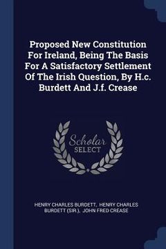 portada Proposed New Constitution For Ireland, Being The Basis For A Satisfactory Settlement Of The Irish Question, By H.c. Burdett And J.f. Crease