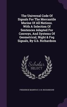 portada The Universal Code Of Signals For The Mercantile Marine Of All Nations. With A Selection Of Sentences Adapted For Convoys, And Systems Of Geometrical, (en Inglés)