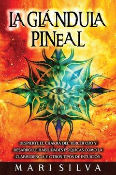La Glándula Pineal: Despierte el chakra del tercer ojo y desarrolle habilidades psíquicas como la clarividencia y otros tipos de intuición