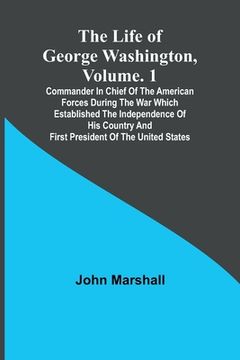 portada The Life of George Washington, Volume. 1: Commander in Chief of the American Forces During the War which Established the Independence of his Country a 