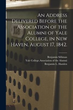 portada An Address Delivered Before the Association of the Alumni of Yale College, in New Haven, August 17, 1842. (en Inglés)