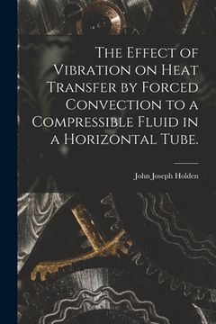 portada The Effect of Vibration on Heat Transfer by Forced Convection to a Compressible Fluid in a Horizontal Tube. (en Inglés)