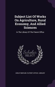 portada Subject List Of Works On Agriculture, Rural Economy, And Allied Sciences: In The Library Of The Patent Office