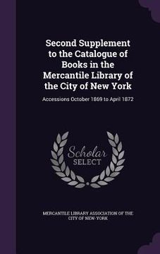 portada Second Supplement to the Catalogue of Books in the Mercantile Library of the City of New York: Accessions October 1869 to April 1872 (in English)