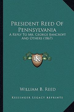 portada president reed of pennsylvania: a reply to mr. george bancroft and others (1867) a reply to mr. george bancroft and others (1867) (en Inglés)