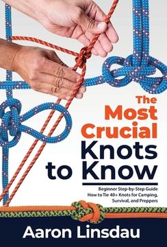 portada The Most Crucial Knots to Know: Beginner Step-by-Step Guide How to Tie 40+ Knots for Camping, Survival, and Preppers (en Inglés)