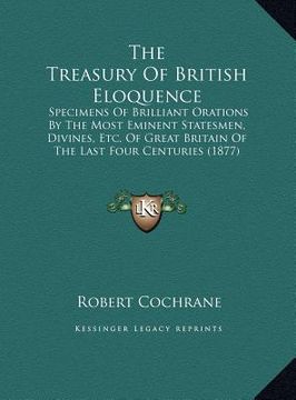 portada the treasury of british eloquence: specimens of brilliant orations by the most eminent statesmen, divines, etc. of great britain of the last four cent (en Inglés)
