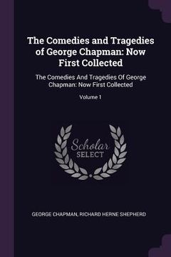 portada The Comedies and Tragedies of George Chapman: Now First Collected: The Comedies And Tragedies Of George Chapman: Now First Collected; Volume 1 (en Inglés)