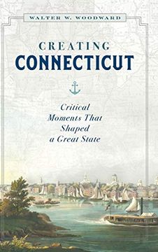 portada Creating Connecticut: Critical Moments That Shaped a Great State (en Inglés)