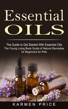 portada Essential Oils: The Guide to Get Started With Essential Oils (The Young Living Book Guide of Natural Remedies for Beginners for Pets) (en Inglés)