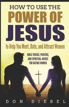 portada How to Use the Power of Jesus to Help You Meet, Date, and Attract Women: Bible Verses, Prayers, and Spiritual Advice for Dating Women (en Inglés)