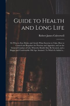portada Guide to Health and Long Life: or What to Eat, Drink, and Avoid; What Exercise to Take, How to Control and Regulate the Passions and Appetites; and o (in English)