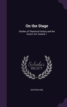 portada On the Stage: Studies of Theatrical History and the Actor's Art, Volume 1 (en Inglés)