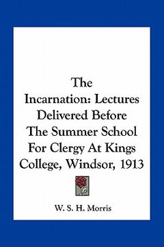 portada the incarnation: lectures delivered before the summer school for clergy at kings college, windsor, 1913 (en Inglés)