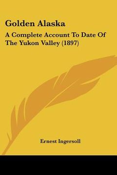 portada golden alaska: a complete account to date of the yukon valley (1897) (en Inglés)