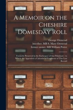 portada A Memoir on the Cheshire Domesday Roll: Formerly Preserved in the Exchequer of That Palatinate: to Which Are Appended a Calendar of Fragments of This (in English)