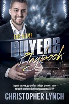 portada The Home Buyers Playbook: Insider Secrets, Strategies, and Tips You Must Know to Tackle the Home Buying Process Successfully (en Inglés)